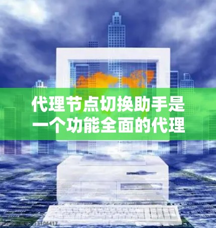 代理节点切换助手是一个功能全面的代理节点管理工具,支持代理配置、服务器管理、监控和服务管理。以下是其详细功能模块和实现步骤