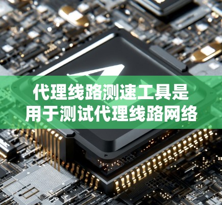 代理线路测速工具是用于测试代理线路网络连接速度的设备或软件,确保网络的稳定和性能。以下是其主要特点和使用方法