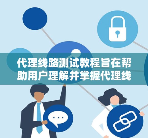 代理线路测试教程旨在帮助用户理解并掌握代理线路的测试方法,以优化网络性能。以下是教程的详细步骤和内容