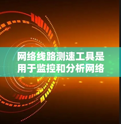 网络线路测速工具是用于监控和分析网络数据流量的工具,广泛应用于测试和优化网络性能。以下是一些常用的在线测速工具及其使用步骤