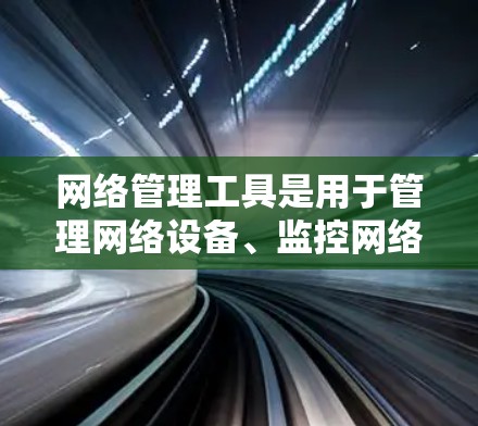 网络管理工具是用于管理网络设备、监控网络流量和处理网络故障的工具,涵盖了多种选择,适合不同的使用场景和需求。以下是对这些工具的详细介绍