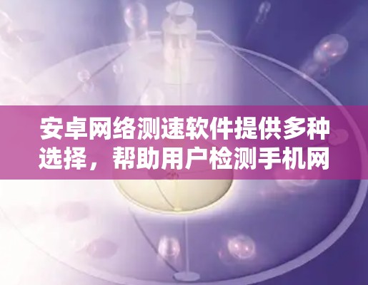 安卓网络测速软件提供多种选择，帮助用户检测手机网络性能。以下是一些推荐的选项