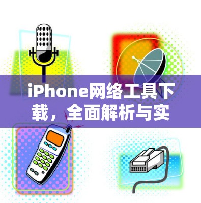iPhone网络工具下载，全面解析与实用技巧