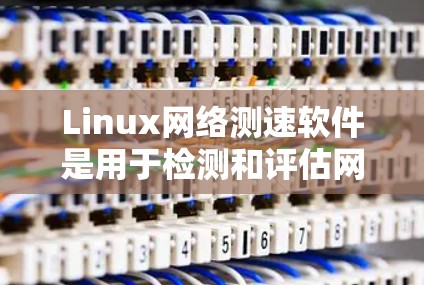 Linux网络测速软件是用于检测和评估网络连接稳定性和性能的工具,广泛应用于测试和优化网络配置。以下是对Linux网络测速软件的详细分析