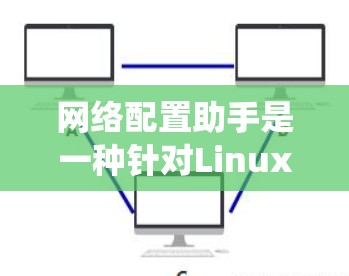 网络配置助手是一种针对Linux系统设计的工具,旨在简化网络配置管理,提供直观的界面和高效的配置管理能力。以下是对网络配置助手的详细总结
