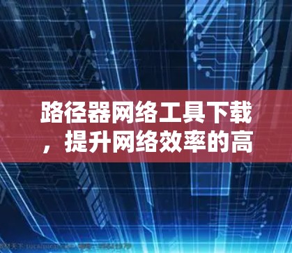 路径器网络工具下载,提升网络效率的高效解决方案