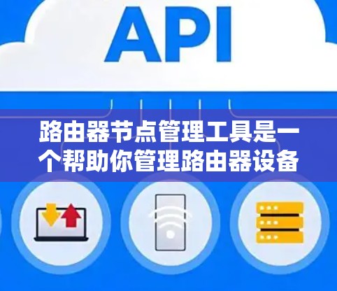 路由器节点管理工具是一个帮助你管理路由器设备的工具,支持添加、删除、监控和升级路由器节点的功能。以下是详细的步骤指南