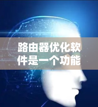 路由器优化软件是一个功能丰富的工具,旨在提升路由器的性能和网络效率。以下是一步步的指南,帮助你高效地使用这些软件