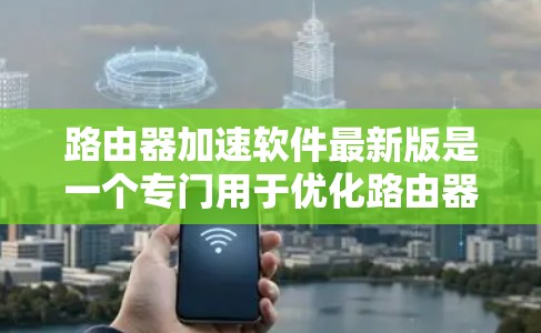 路由器加速软件最新版是一个专门用于优化路由器性能的工具,通过多种方法提升网络延迟和效率。以下是关于该软件的详细介绍