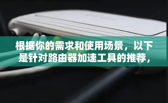 根据你的需求和使用场景,以下是针对路由器加速工具的推荐,每个工具各有特点,适合不同的情况