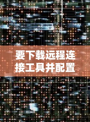 要下载远程连接工具并配置，您可以按照以下步骤进行