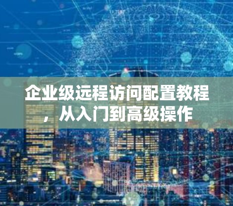 企业级远程访问配置教程,从入门到高级操作