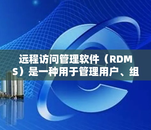 远程访问管理软件(RDMS)是一种用于管理用户、组和端点在其他服务器上的访问权限的工具,帮助管理员控制远程访问。以下是对该主题的详细总结