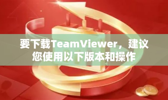 要下载TeamViewer，建议您使用以下版本和操作