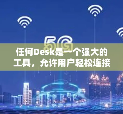 任何Desk是一个强大的工具，允许用户轻松连接多种设备，包括计算机、手机和其他任何Desk。以下是对任何Desk连接工具的详细总结