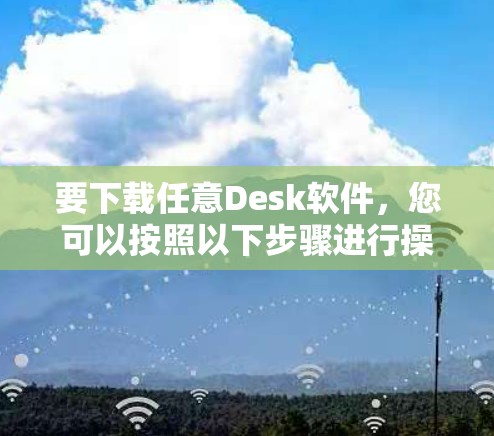 要下载任意Desk软件,您可以按照以下步骤进行操作