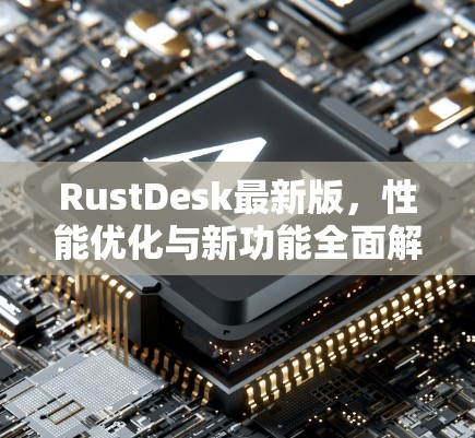 RustDesk最新版，性能优化与新功能全面解析
