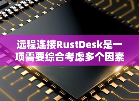 远程连接RustDesk是一项需要综合考虑多个因素的复杂任务。以下是实现远程连接的详细步骤和建议