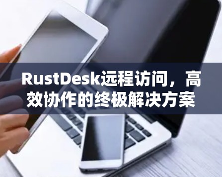 RustDesk远程访问，高效协作的终极解决方案