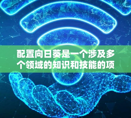 配置向日葵是一个涉及多个领域的知识和技能的项目,涉及图形生成、几何运算、渲染引擎调用以及编程语言选择等内容。以下是一个分步骤的指南,帮助你逐步配置向日葵 配置向日葵是一个涉及多个领域的知识和技能的项目,涉及图形生成、几何运算、渲染引擎调用以及编程语言选择等内容。以下是一个分步骤的指南,帮助你逐步配置向日葵