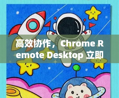 高效协作,Chrome Remote Desktop 立即下载 高效协作,Chrome Remote Desktop 立即下载