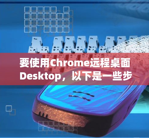 要使用Chrome远程桌面 Desktop,以下是一些步骤和技巧 要使用Chrome远程桌面 Desktop,以下是一些步骤和技巧