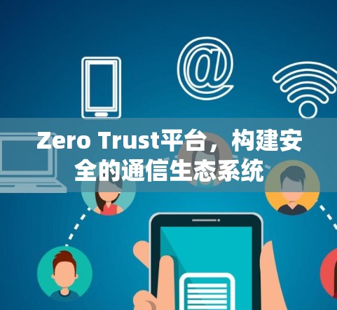 Zero Trust平台,构建安全的通信生态系统 Zero Trust平台,构建安全的通信生态系统