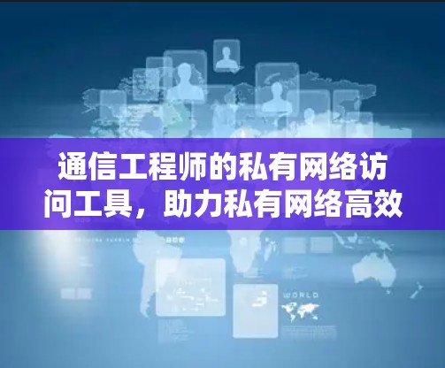 通信工程师的私有网络访问工具,助力私有网络高效管理的解决方案 通信工程师的私有网络访问工具,助力私有网络高效管理的解决方案
