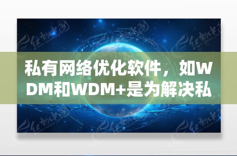 私有网络优化软件,如WDM和WDM+是为解决私有网络优化问题而开发的工具,旨在提高网络性能和安全性。以下是详细的步骤指南 私有网络优化软件,如WDM和WDM+是为解决私有网络优化问题而开发的工具,旨在提高网络性能和安全性。以下是详细的步骤指南