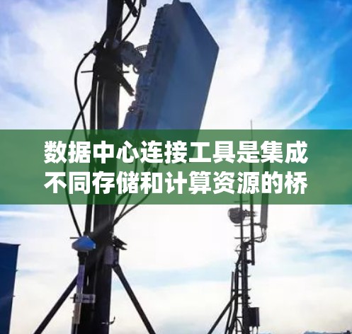 数据中心连接工具是集成不同存储和计算资源的桥梁，确保数据的准确性和高效管理。以下是对数据中心连接工具的系统总结