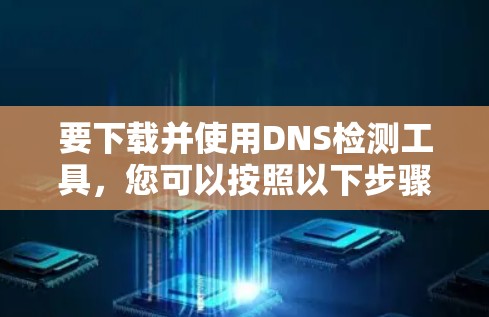 要下载并使用DNS检测工具,您可以按照以下步骤进行操作 要下载并使用DNS检测工具,您可以按照以下步骤进行操作
