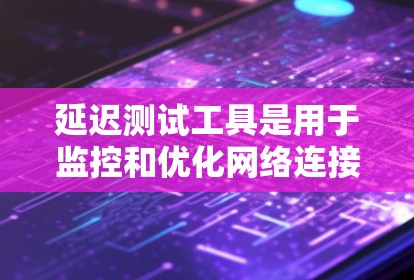 延迟测试工具是用于监控和优化网络连接性能的工具，通常用于检测网络延迟以确保数据传输的稳定和高效。以下是关于延迟测试工具的详细总结