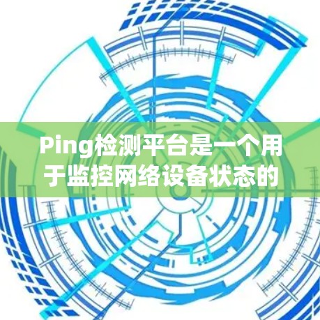 Ping检测平台是一个用于监控网络设备状态的工具，主要用于检测网络设备的端口状态、连接状态以及 ping 工具的异常情况。以下是对 Ping检测平台的详细解析