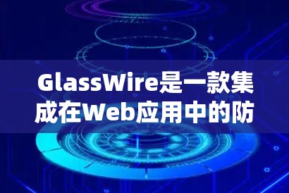 GlassWire是一款集成在Web应用中的防火墙工具，旨在提供灵活和高效的网络监控和访问控制。以下是详细的总结
