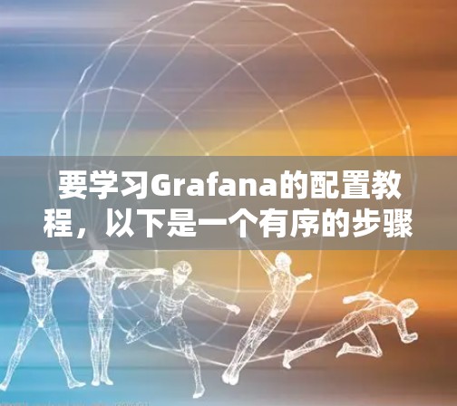 要学习Grafana的配置教程,以下是一个有序的步骤指南 要学习Grafana的配置教程,以下是一个有序的步骤指南