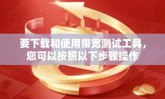 要下载和使用带宽测试工具，您可以按照以下步骤操作
