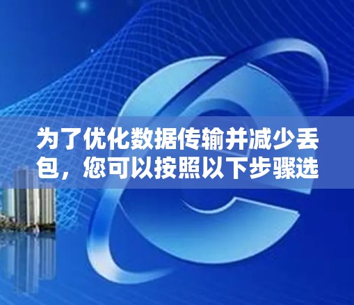 为了优化数据传输并减少丢包,您可以按照以下步骤选择和使用丢包工具