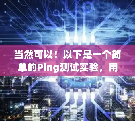 当然可以!以下是一个简单的Ping测试实验,用于测试网络的响应时间。你可以根据需要调整参数 当然可以!以下是一个简单的Ping测试实验,用于测试网络的响应时间。你可以根据需要调整参数