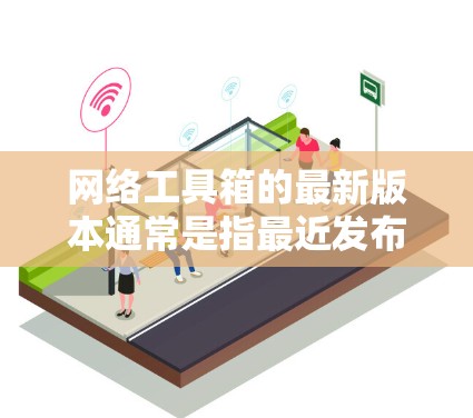 网络工具箱的最新版本通常是指最近发布的网络管理工具包，这些工具包集成了许多最新的技术和功能，旨在为用户提供更高效、更安全的网络管理解决方案。以下是关于网络工具箱最新版本的详细介绍