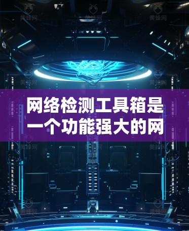 网络检测工具箱是一个功能强大的网络监控和安全工具，旨在帮助用户识别和响应网络异常，提升网络稳定性。以下是对该工具箱的总结和建议