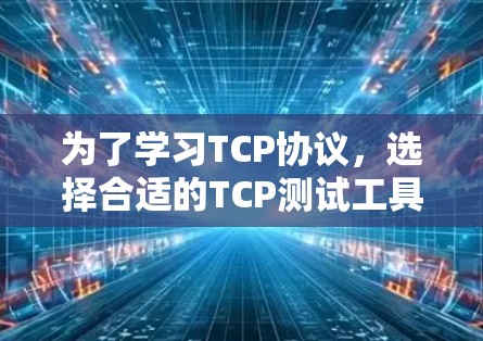 为了学习TCP协议，选择合适的TCP测试工具是一个好开始。以下是一些推荐的工具和步骤，帮助你更好地理解TCP的机制