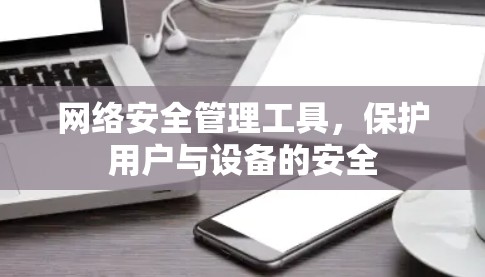 网络安全管理工具,保护用户与设备的安全