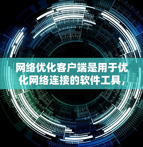 网络优化客户端是用于优化网络连接的软件工具,旨在提升网络性能和管理网络环境。以下是关于网络优化客户端的详细总结和步骤指南