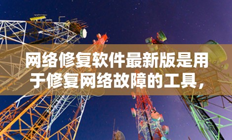 网络修复软件最新版是用于修复网络故障的工具,旨在提高用户体验并减少用户负担。以下是一些关键点和建议
