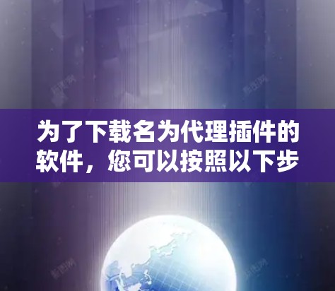 为了下载名为代理插件的软件,您可以按照以下步骤进行操作