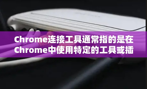 Chrome连接工具通常指的是在Chrome中使用特定的工具或插件来管理与Chrome连接的功能。以下是一些可能的Chrome连接工具及其功能 Chrome连接工具通常指的是在Chrome中使用特定的工具或插件来管理与Chrome连接的功能。以下是一些可能的Chrome连接工具及其功能