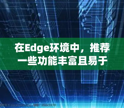 在Edge环境中,推荐一些功能丰富且易于使用的插件,以下是一些你可能感兴趣的选项