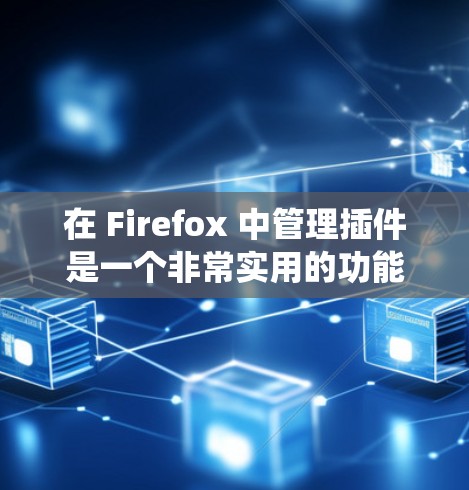 在 Firefox 中管理插件是一个非常实用的功能，可以提升浏览器的性能和功能。以下是一个详细的指南，帮助你系统地管理插件