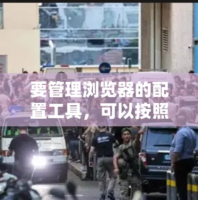 要管理浏览器的配置工具，可以按照以下步骤进行操作