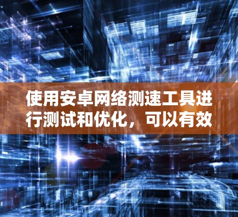 使用安卓网络测速工具进行测试和优化,可以有效地帮助你了解网络性能,优化网络使用。以下是一个详细的步骤指南 使用安卓网络测速工具进行测试和优化,可以有效地帮助你了解网络性能,优化网络使用。以下是一个详细的步骤指南
